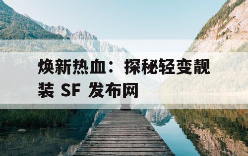 焕新热血：探秘轻变靓装 SF 发布网