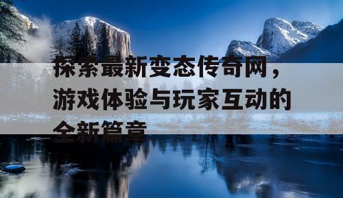 探索最新变态传奇网，游戏体验与玩家互动的全新篇章