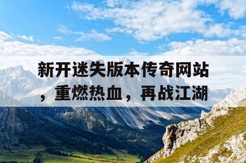 新开迷失版本传奇网站，重燃热血，再战江湖