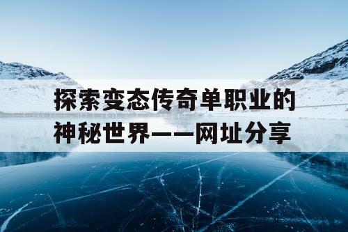 探索变态传奇单职业的神秘世界——网址分享