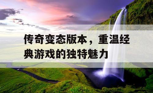 传奇变态版本，重温经典游戏的独特魅力