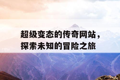 超级变态的传奇网站，探索未知的冒险之旅