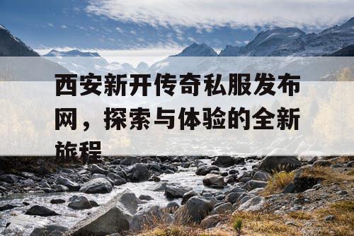 西安新开传奇私服发布网，探索与体验的全新旅程