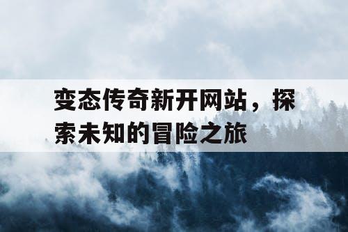 变态传奇新开网站，探索未知的冒险之旅