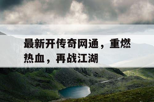 最新开传奇网通，重燃热血，再战江湖
