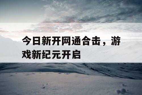 今日新开网通合击，游戏新纪元开启