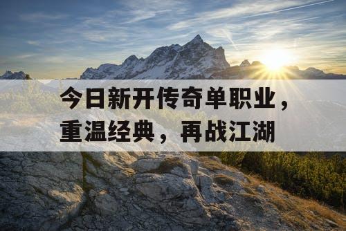 今日新开传奇单职业，重温经典，再战江湖