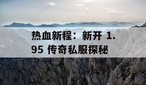 热血新程：新开 1.95 传奇私服探秘