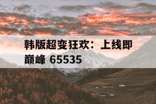 韩版超变狂欢：上线即巅峰 65535