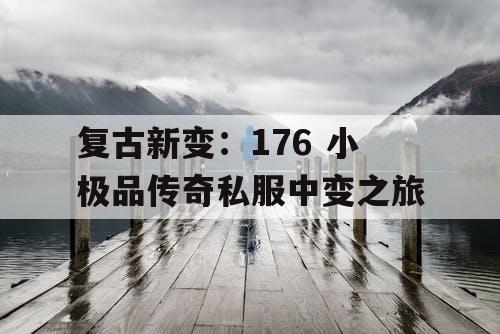 复古新变：176 小极品传奇私服中变之旅
