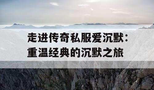 走进传奇私服爱沉默：重温经典的沉默之旅