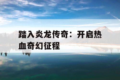 踏入炎龙传奇：开启热血奇幻征程