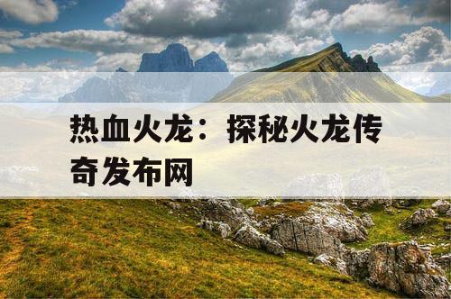 热血火龙：探秘火龙传奇发布网