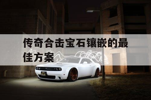 传奇合击宝石镶嵌的最佳方案