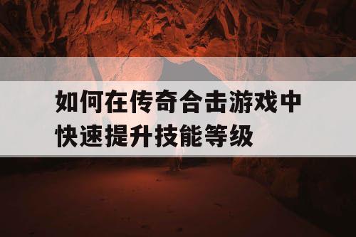 如何在传奇合击游戏中快速提升技能等级