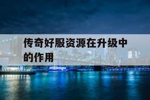 传奇好服资源在升级中的作用