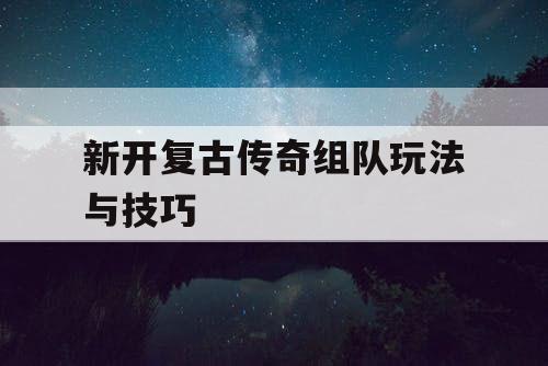 新开复古传奇组队玩法与技巧