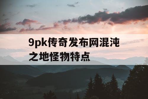 9pk传奇发布网混沌之地怪物特点